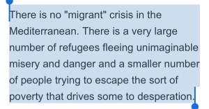 There is no "migrant" crisis in the Mediterranean. There is a very large number of refugees fleeing unimaginable misery and danger and a smaller number of people trying to escape the sort of poverty that drives some to desperation.